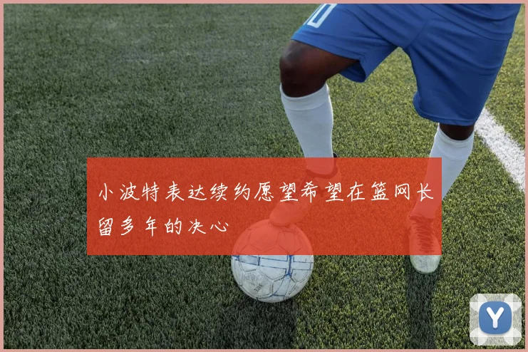小波特表达续约愿望希望在篮网长留多年的决心