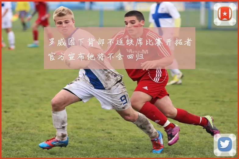 罗威因下背部不适缺席比赛开拓者官方宣布他将不会回归