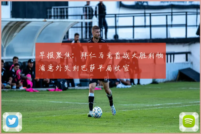 早报聚焦：拜仁马竞首战大胜利物浦意外失利巴萨平局收官