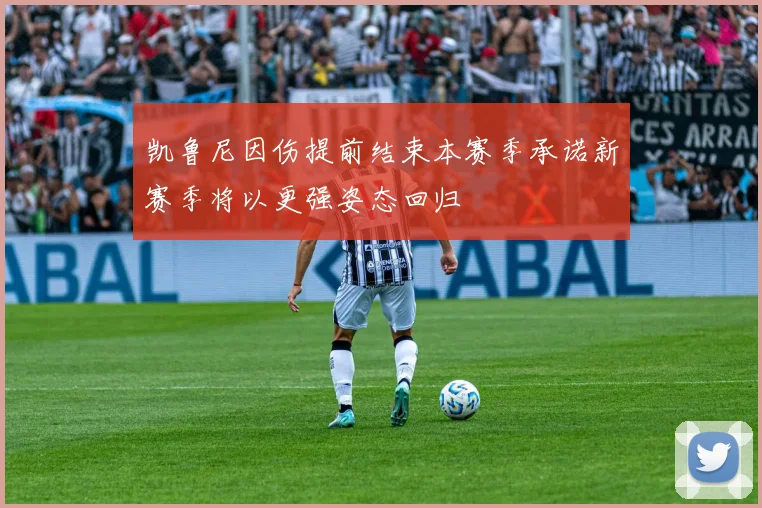 凯鲁尼因伤提前结束本赛季承诺新赛季将以更强姿态回归