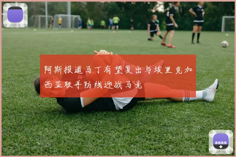阿斯报道马丁有望复出与埃里克加西亚联手防线迎战马竞