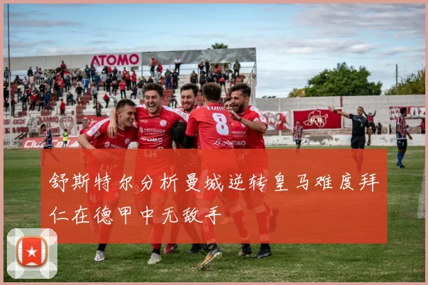舒斯特尔分析曼城逆转皇马难度拜仁在德甲中无敌手